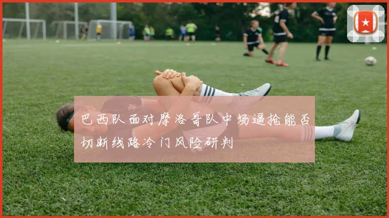巴西队面对摩洛哥队中场逼抢能否切断线路冷门风险研判