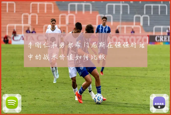 李刚仁和劳尔希门尼斯在强强对话中的战术价值如何比较