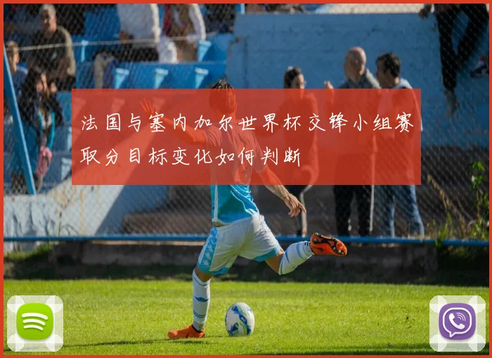 法国与塞内加尔世界杯交锋小组赛取分目标变化如何判断