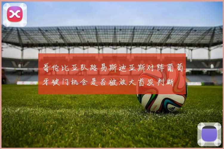 哥伦比亚队路易斯迪亚斯对阵葡萄牙破门机会是否被放大首发判断