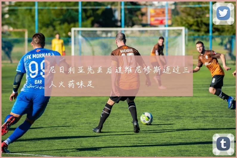 尼日利亚先丢后追维尼修斯连过三人火药味足