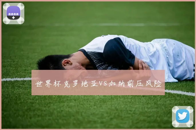 世界杯克罗地亚vs加纳前压风险