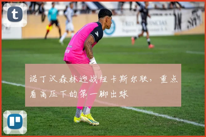 诺丁汉森林迎战纽卡斯尔联，重点看高压下的第一脚出球