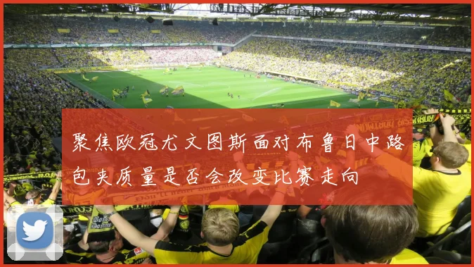 聚焦欧冠尤文图斯面对布鲁日中路包夹质量是否会改变比赛走向