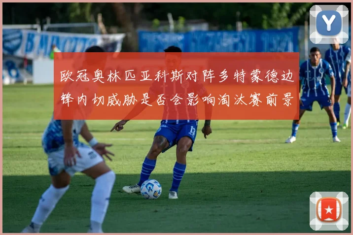 欧冠奥林匹亚科斯对阵多特蒙德边锋内切威胁是否会影响淘汰赛前景