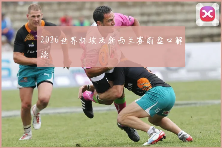 2026世界杯埃及新西兰赛前盘口解读