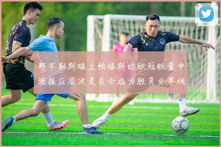 那不勒斯碰上帕福斯的欧冠较量中场接应层次是否会成为胜负分界线