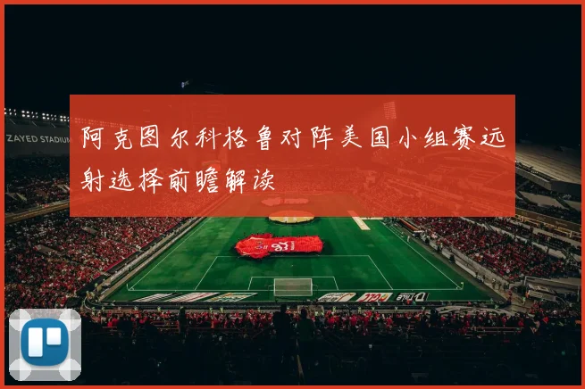 阿克图尔科格鲁对阵美国小组赛远射选择前瞻解读