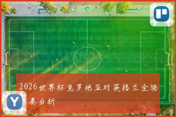 2026世界杯克罗地亚对英格兰全场节奏分析