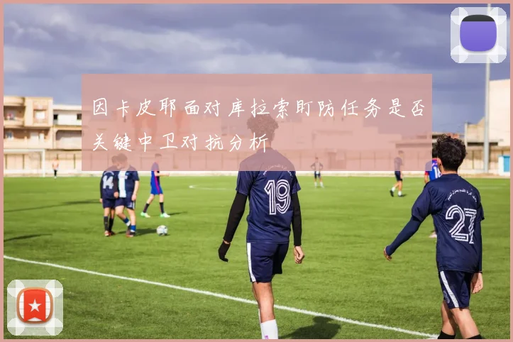 因卡皮耶面对库拉索盯防任务是否关键中卫对抗分析
