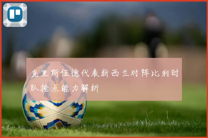 克里斯伍德代表新西兰对阵比利时队抢点能力解析
