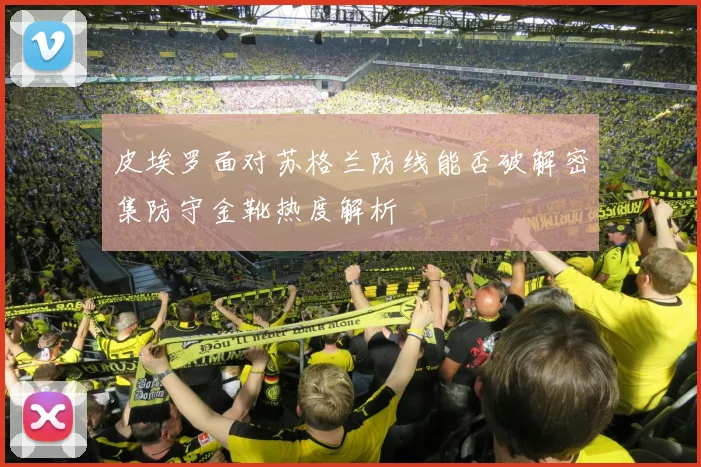 皮埃罗面对苏格兰防线能否破解密集防守金靴热度解析