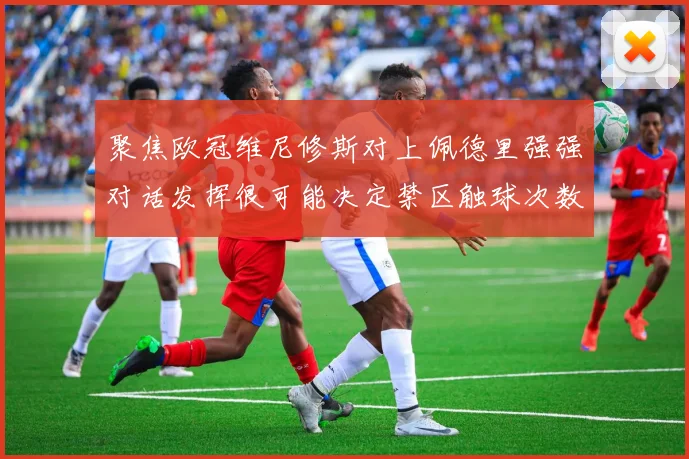 聚焦欧冠维尼修斯对上佩德里强强对话发挥很可能决定禁区触球次数