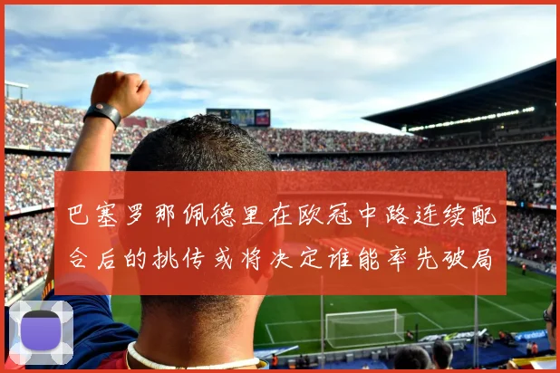 巴塞罗那佩德里在欧冠中路连续配合后的挑传或将决定谁能率先破局