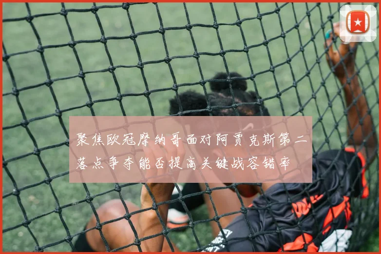 聚焦欧冠摩纳哥面对阿贾克斯第二落点争夺能否提高关键战容错率