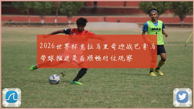2026世界杯克拉马里奇迎战巴拿马带球推进是否顺畅对位观察