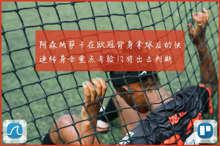 阿森纳萨卡在欧冠背身拿球后的快速转身会重点考验门将出击判断