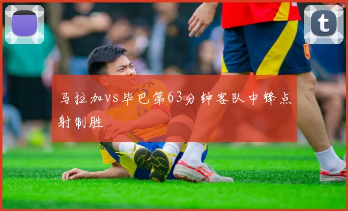 马拉加vs毕巴第63分钟客队中锋点射制胜