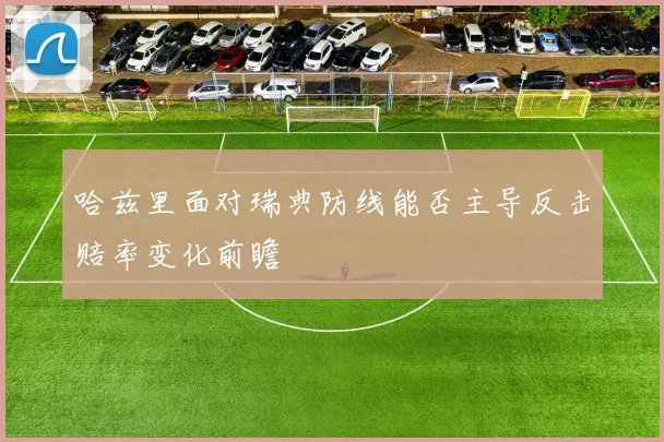哈兹里面对瑞典防线能否主导反击赔率变化前瞻