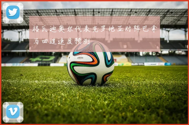 格瓦迪奥尔代表克罗地亚对阵巴拿马回追速度预测