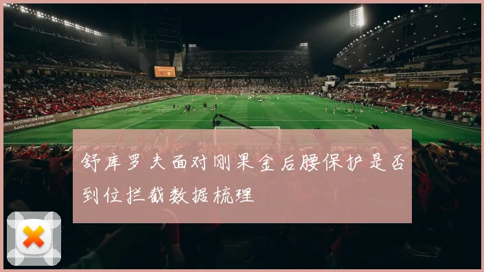 舒库罗夫面对刚果金后腰保护是否到位拦截数据梳理