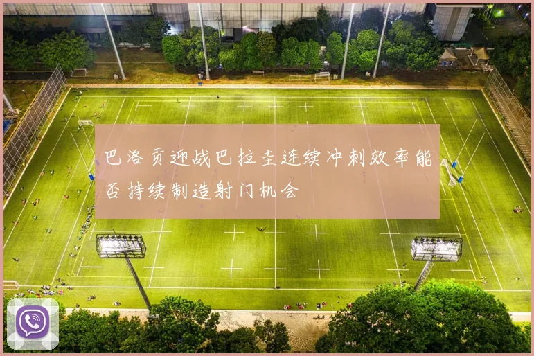 巴洛贡迎战巴拉圭连续冲刺效率能否持续制造射门机会