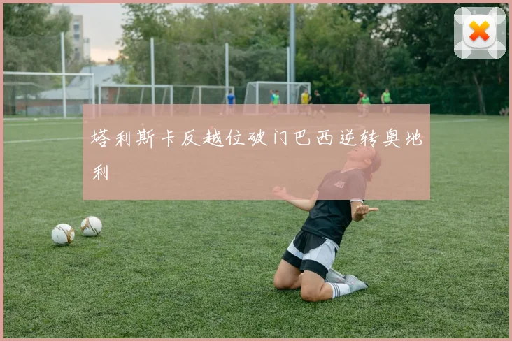 塔利斯卡反越位破门巴西逆转奥地利