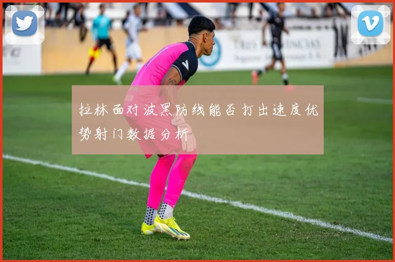 拉林面对波黑防线能否打出速度优势射门数据分析