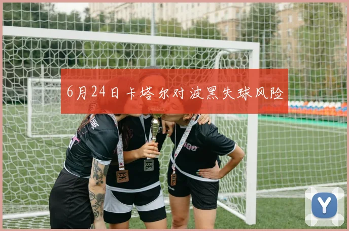 6月24日卡塔尔对波黑失球风险