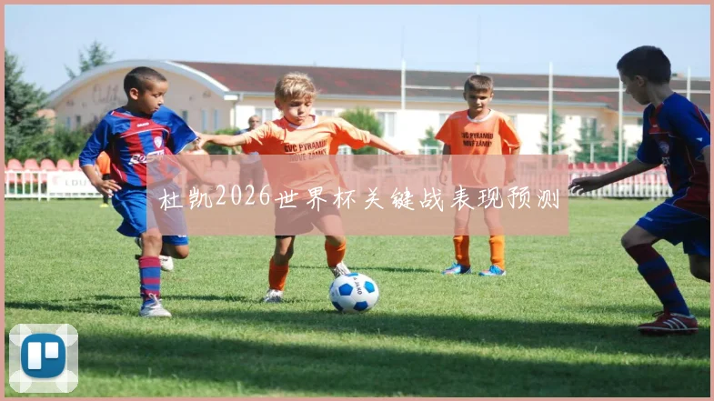 杜凯2026世界杯关键战表现预测