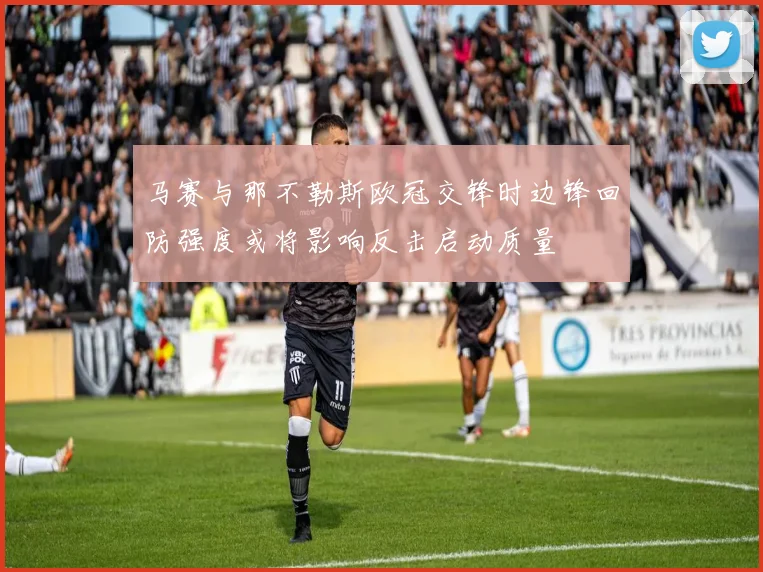 马赛与那不勒斯欧冠交锋时边锋回防强度或将影响反击启动质量