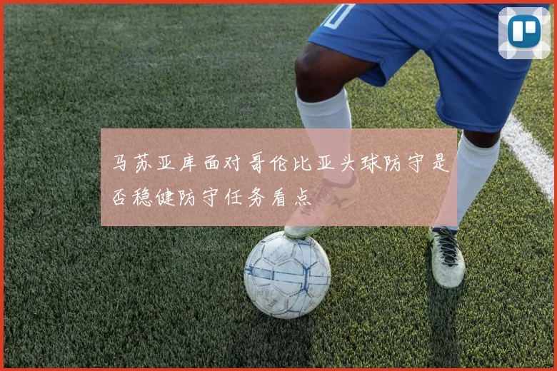 马苏亚库面对哥伦比亚头球防守是否稳健防守任务看点