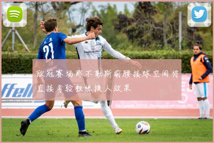 欧冠赛场那不勒斯前腰接球空间将直接考验教练换人效果