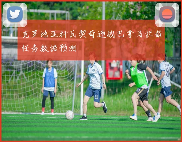 克罗地亚科瓦契奇迎战巴拿马拦截任务数据预测