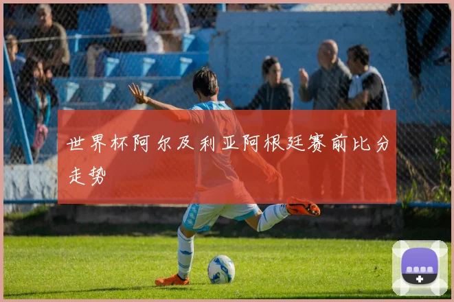 世界杯阿尔及利亚阿根廷赛前比分走势