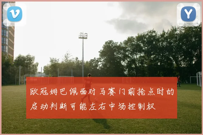 欧冠姆巴佩面对马赛门前抢点时的启动判断可能左右中场控制权