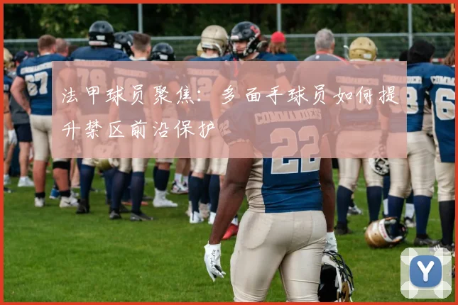 法甲球员聚焦：多面手球员如何提升禁区前沿保护