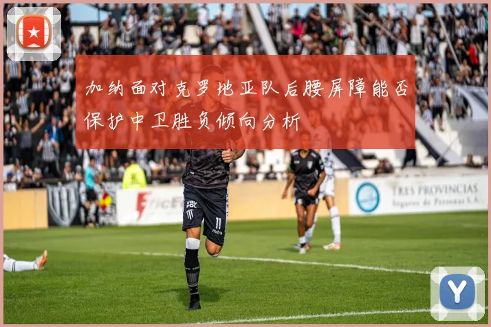 加纳面对克罗地亚队后腰屏障能否保护中卫胜负倾向分析