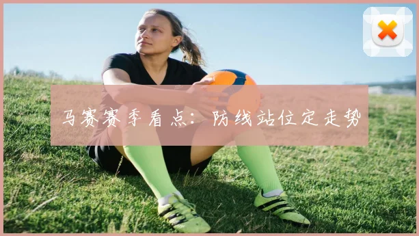 马赛赛季看点：防线站位定走势