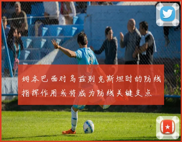 姆本巴面对乌兹别克斯坦时的防线指挥作用或将成为防线关键支点