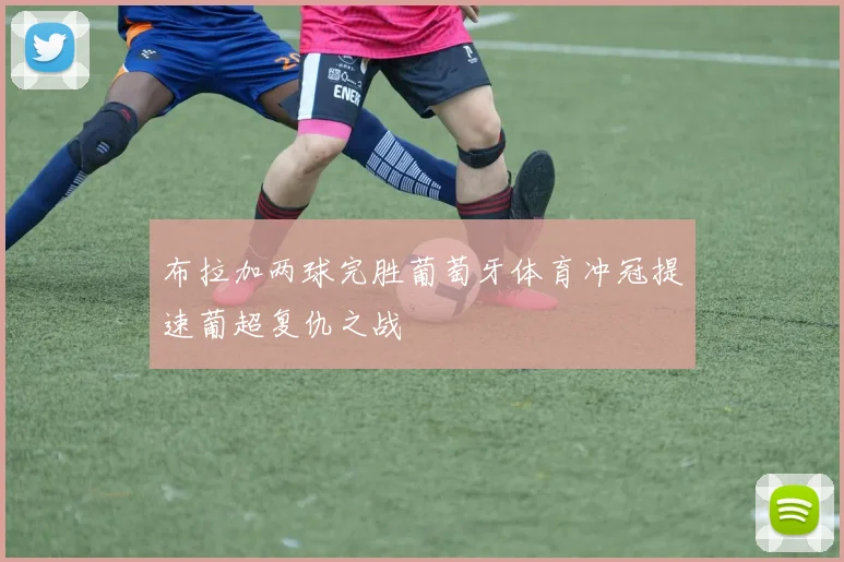布拉加两球完胜葡萄牙体育冲冠提速葡超复仇之战