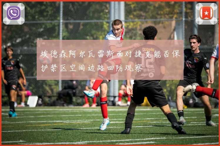 埃德森阿尔瓦雷斯面对捷克能否保护禁区空间边路回防观察