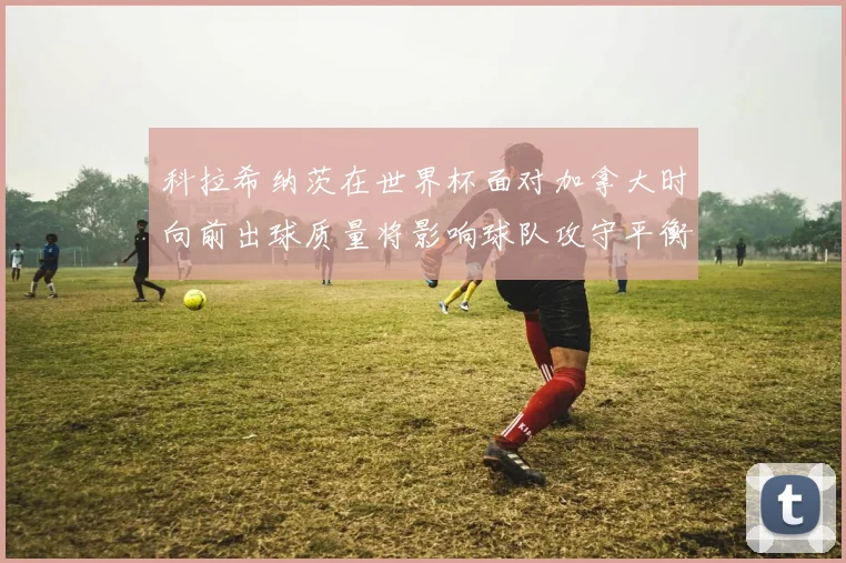 科拉希纳茨在世界杯面对加拿大时向前出球质量将影响球队攻守平衡