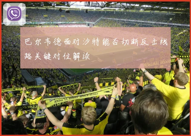 巴尔韦德面对沙特能否切断反击线路关键对位解读