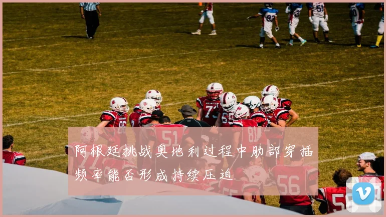 阿根廷挑战奥地利过程中肋部穿插频率能否形成持续压迫