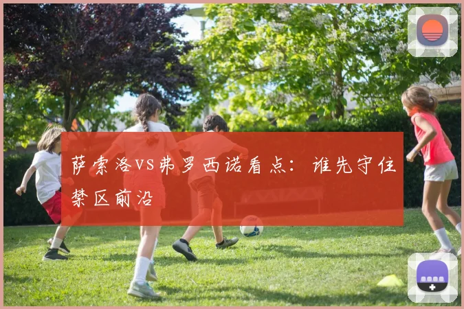 萨索洛vs弗罗西诺看点：谁先守住禁区前沿