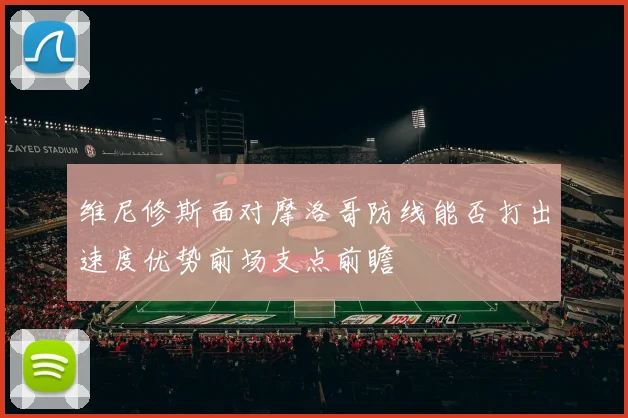 维尼修斯面对摩洛哥防线能否打出速度优势前场支点前瞻