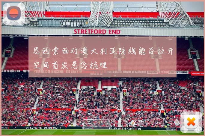 恩西索面对澳大利亚防线能否拉开空间首发悬念梳理
