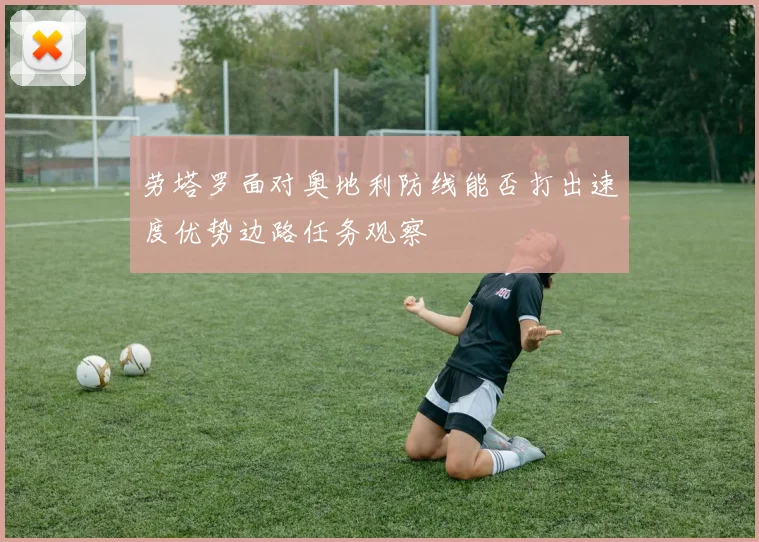 劳塔罗面对奥地利防线能否打出速度优势边路任务观察