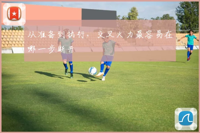从准备到执行，交叉火力最容易在哪一步断开